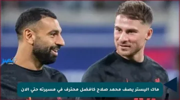 ماك أليستر يصف محمد صلاح كأفضل محترف في مسيرته حتى الآن